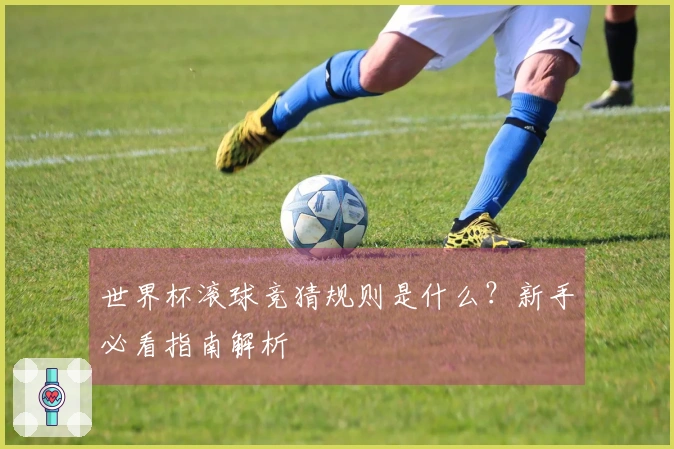 世界杯滚球竞猜规则是什么？新手必看指南解析