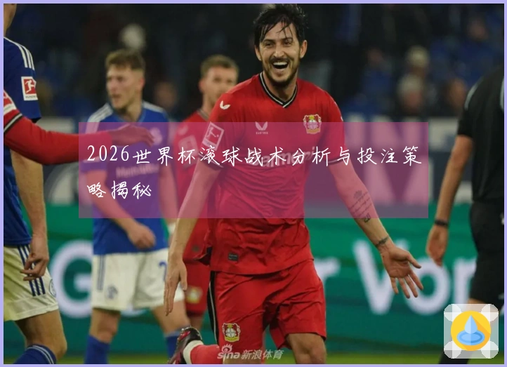 2026世界杯滚球战术分析与投注策略揭秘